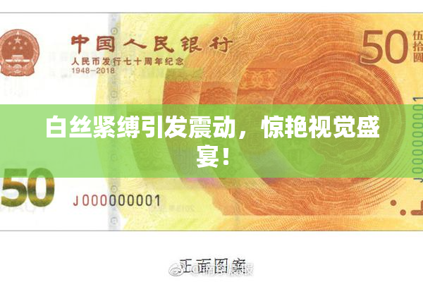 白丝紧缚引发震动，惊艳视觉盛宴！