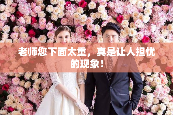 老师您下面太重，真是让人担忧的现象！