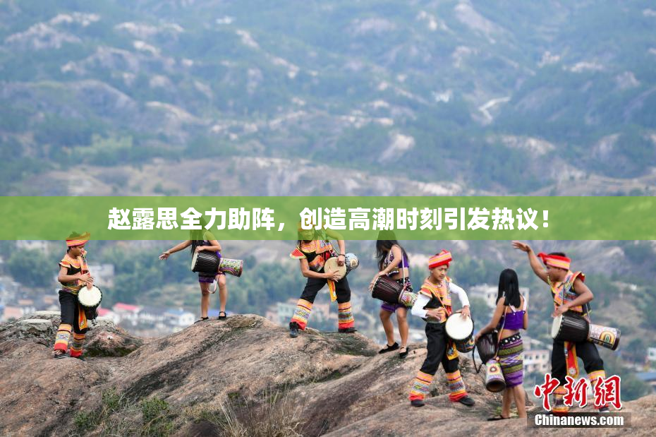 赵露思全力助阵，创造高潮时刻引发热议！
