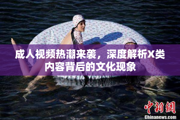 成人视频热潮来袭，深度解析X类内容背后的文化现象