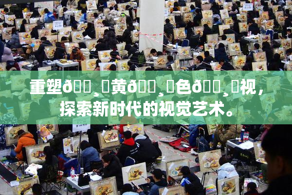 重塑🌸‌黄🌸‌色🌸‌视，探索新时代的视觉艺术。