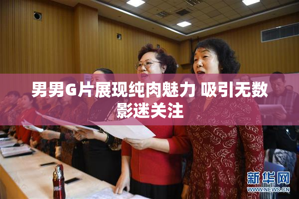 男男G片展现纯肉魅力 吸引无数影迷关注