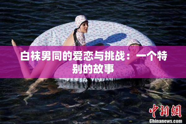 白袜男同的爱恋与挑战：一个特别的故事