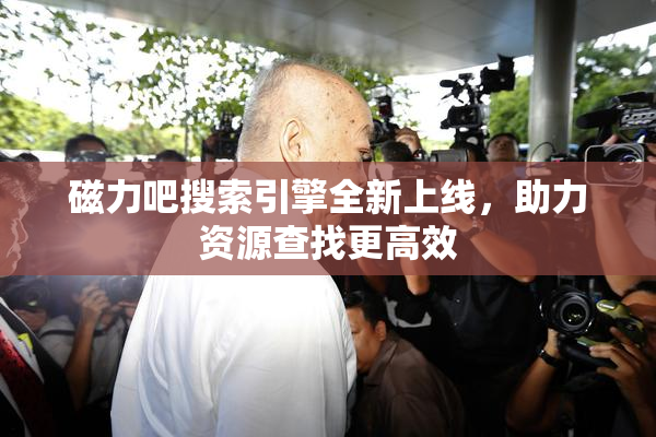 磁力吧搜索引擎全新上线，助力资源查找更高效