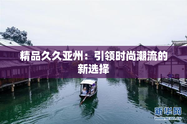 精品久久亚州：引领时尚潮流的新选择