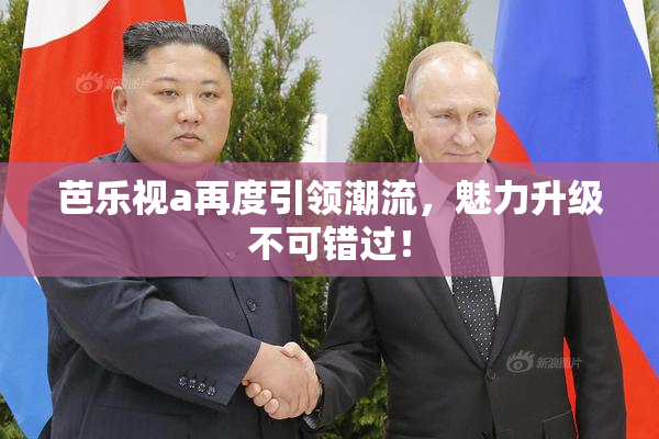 芭乐视a再度引领潮流，魅力升级不可错过！