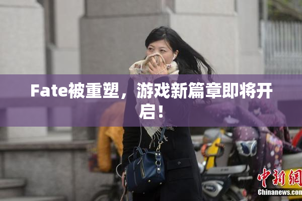 Fate被重塑，游戏新篇章即将开启！