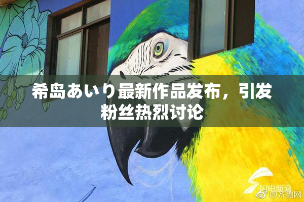 希岛あいり最新作品发布，引发粉丝热烈讨论