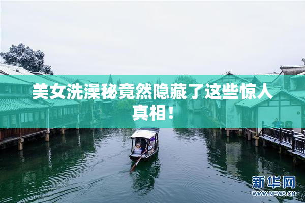 美女洗澡秘竟然隐藏了这些惊人真相！