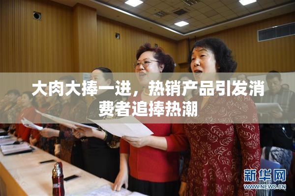 大肉大捧一进，热销产品引发消费者追捧热潮