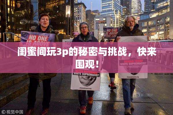 闺蜜间玩3p的秘密与挑战，快来围观！