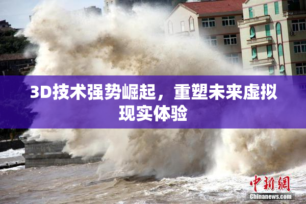 3D技术强势崛起，重塑未来虚拟现实体验