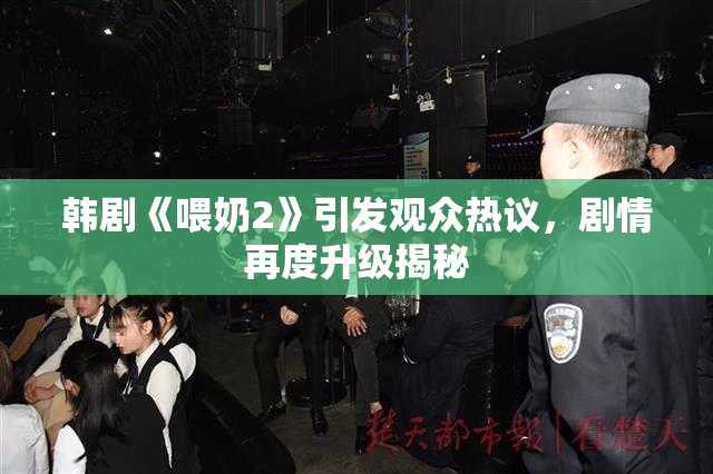 韩剧《喂奶2》引发观众热议，剧情再度升级揭秘