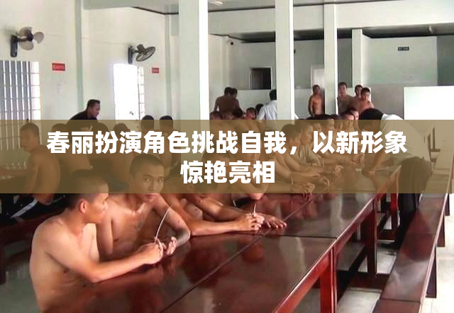 春丽扮演角色挑战自我，以新形象惊艳亮相