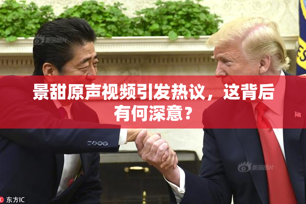 景甜原声视频引发热议，这背后有何深意？