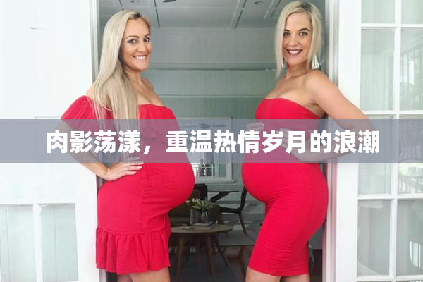 肉影荡漾，重温热情岁月的浪潮