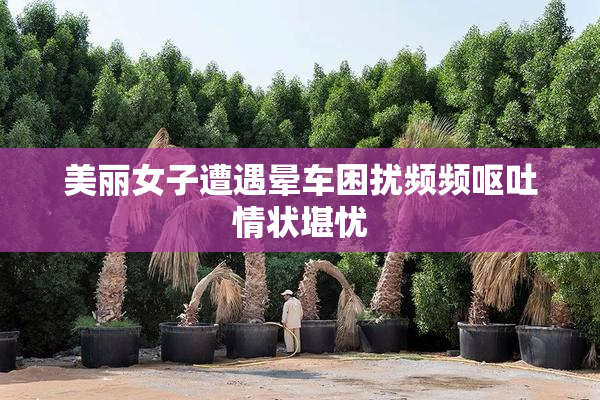 美丽女子遭遇晕车困扰频频呕吐情状堪忧
