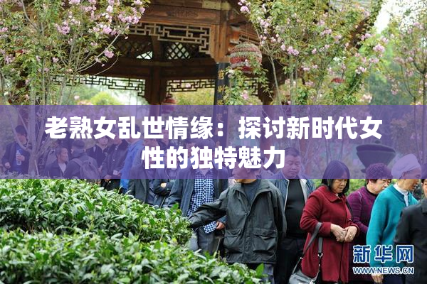 老熟女乱世情缘：探讨新时代女性的独特魅力