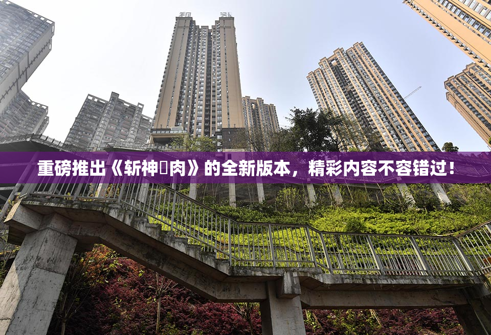 重磅推出《斩神婬肉》的全新版本，精彩内容不容错过！