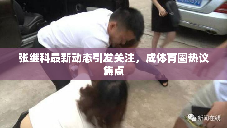 张继科最新动态引发关注，成体育圈热议焦点