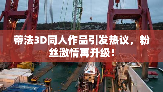 蒂法3D同人作品引发热议，粉丝激情再升级！