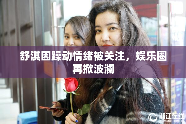 舒淇因躁动情绪被关注，娱乐圈再掀波澜