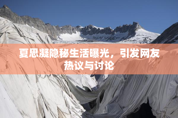 夏思凝隐秘生活曝光，引发网友热议与讨论