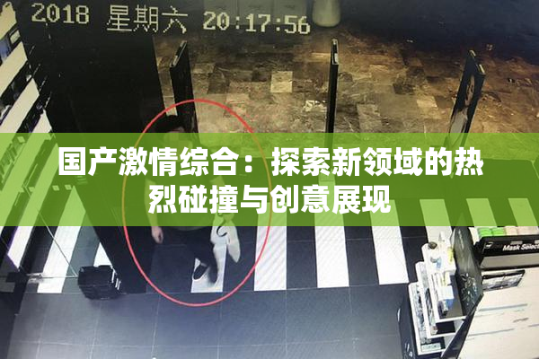 国产激情综合：探索新领域的热烈碰撞与创意展现