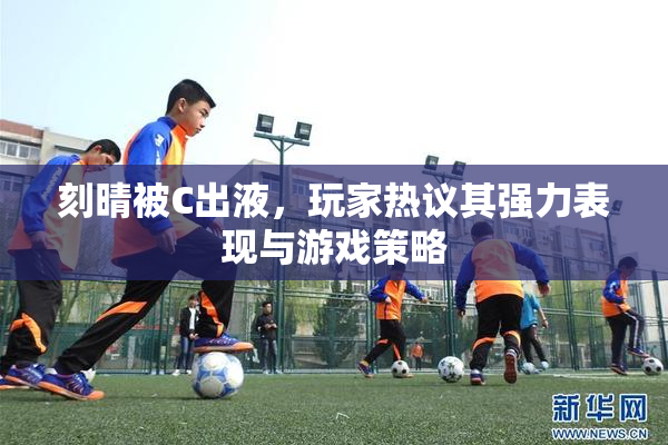 刻晴被C出液，玩家热议其强力表现与游戏策略