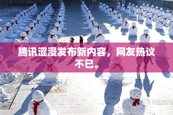 腾讯涩漫发布新内容，网友热议不已。