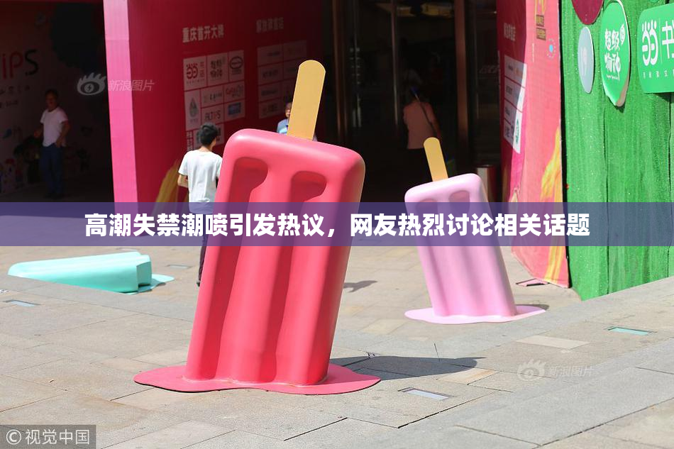 高潮失禁潮喷引发热议，网友热烈讨论相关话题