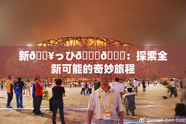 新🔥っひ🍑🍑：探索全新可能的奇妙旅程
