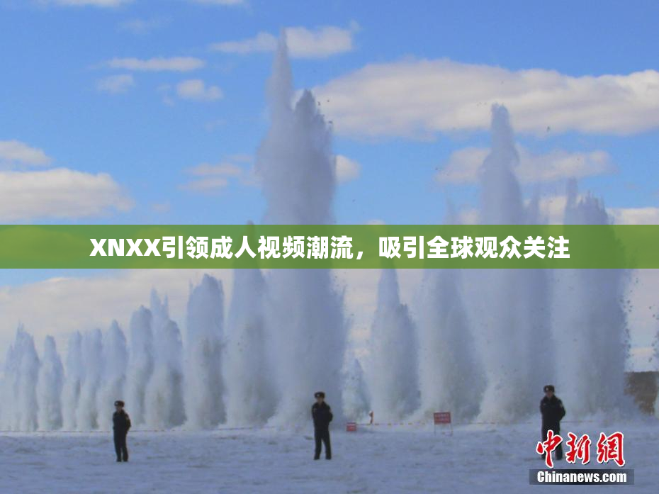 XNXX引领成人视频潮流，吸引全球观众关注