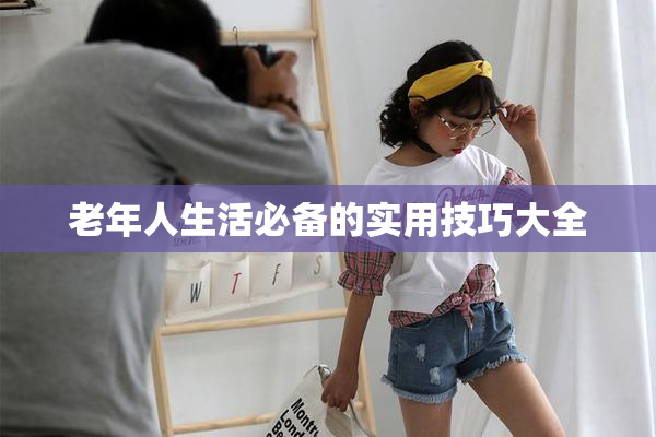 老年人生活必备的实用技巧大全
