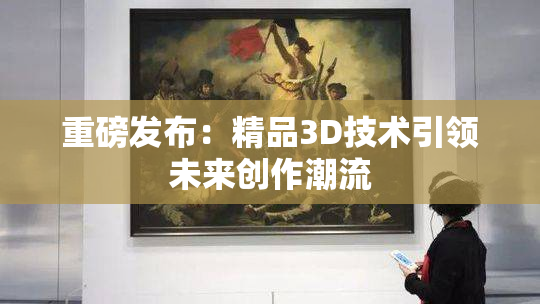 重磅发布：精品3D技术引领未来创作潮流