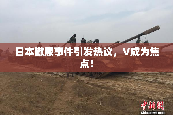 日本撒尿事件引发热议，V成为焦点！