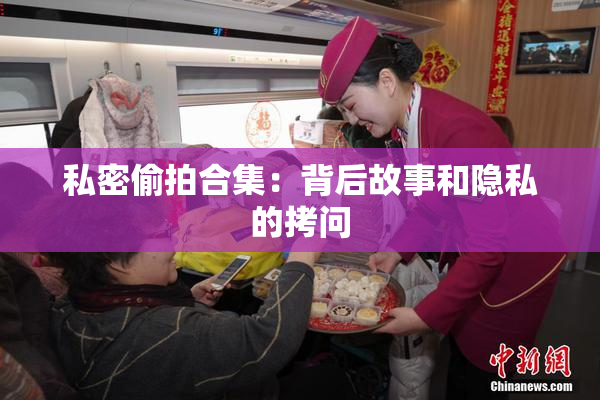 私密偷拍合集：背后故事和隐私的拷问
