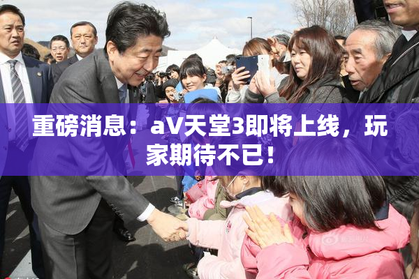 重磅消息：a∨天堂3即将上线，玩家期待不已！