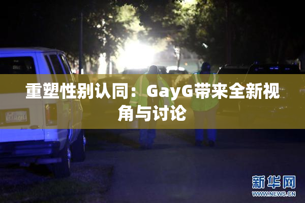 重塑性别认同：GayG带来全新视角与讨论