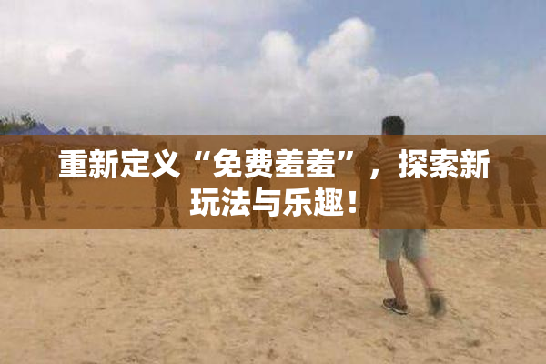 重新定义“免费羞羞”，探索新玩法与乐趣！
