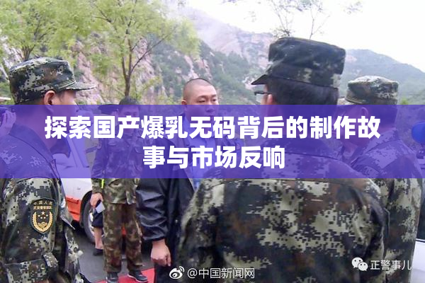 探索国产爆乳无码背后的制作故事与市场反响
