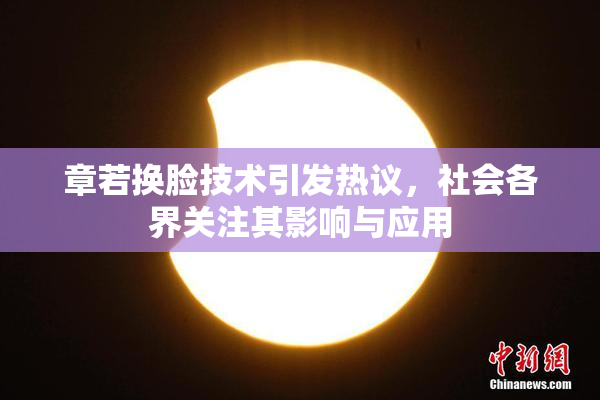 章若换脸技术引发热议，社会各界关注其影响与应用