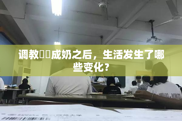调教妺妺成奶之后，生活发生了哪些变化？