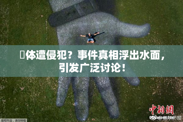 祼体遭侵犯？事件真相浮出水面，引发广泛讨论！