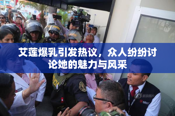 艾莲爆乳引发热议，众人纷纷讨论她的魅力与风采