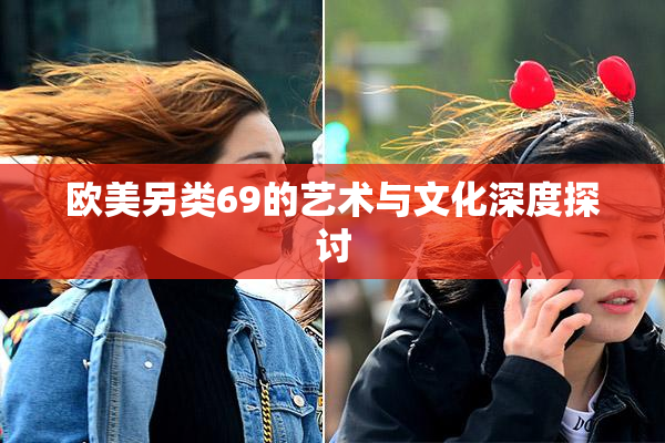 欧美另类69的艺术与文化深度探讨