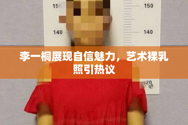 李一桐展现自信魅力，艺术裸乳照引热议