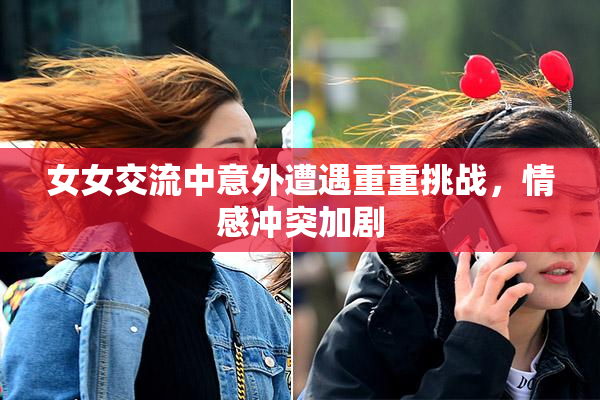 女女交流中意外遭遇重重挑战，情感冲突加剧