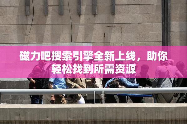 磁力吧搜索引擎全新上线，助你轻松找到所需资源