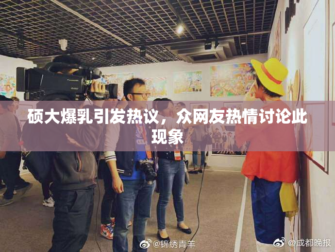 硕大爆乳引发热议，众网友热情讨论此现象